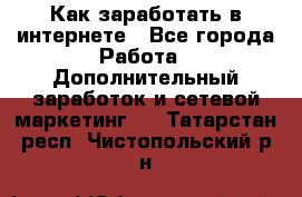 Как заработать в интернете - Все города Работа » Дополнительный заработок и сетевой маркетинг   . Татарстан респ.,Чистопольский р-н